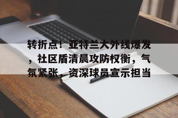 包含转折点！亚特兰大外线爆发，社区盾清晨攻防权衡，气氛紧张，资深球员宣示担当的词条-九游app下载